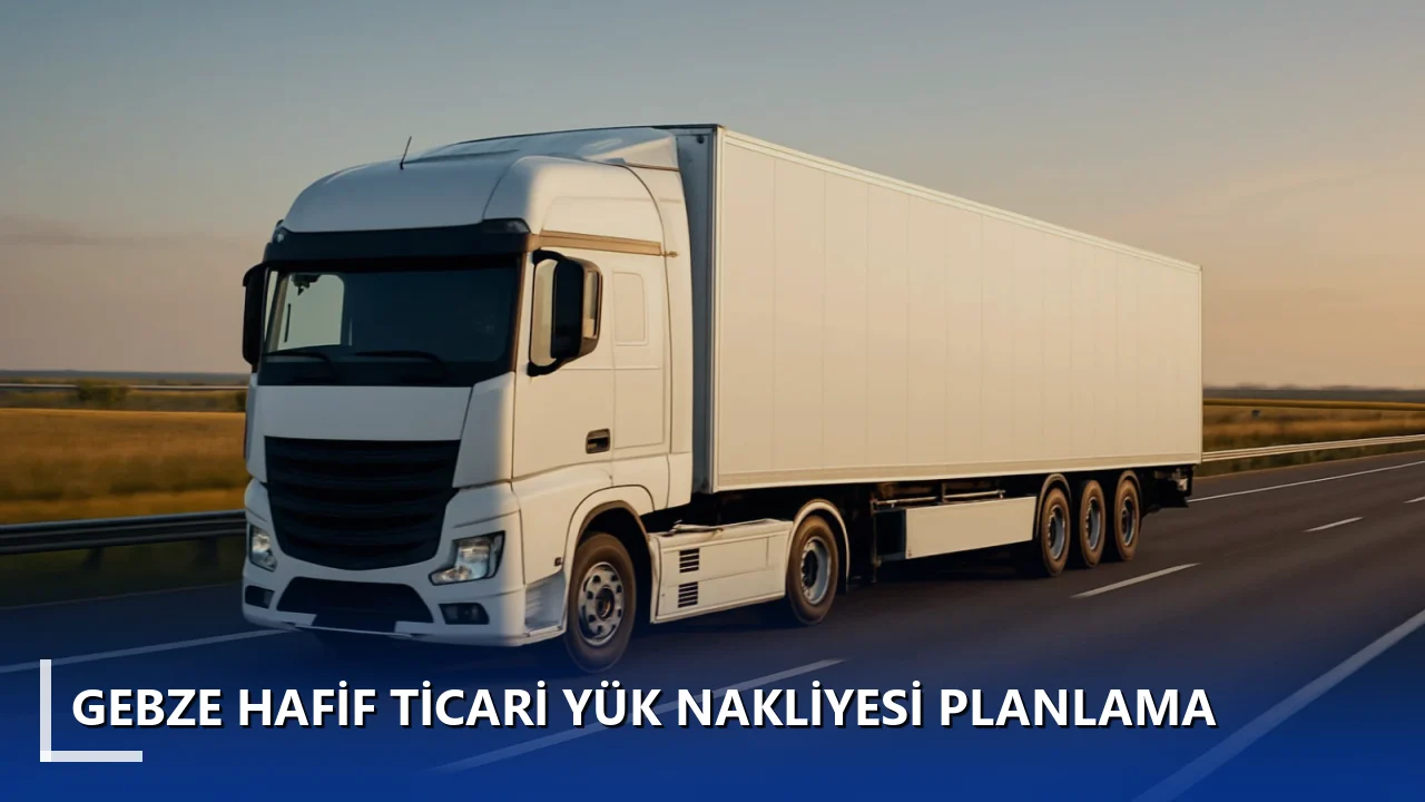 Gebze Hafif Ticari Yük Nakliyesi Planlama